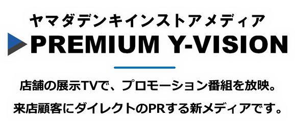 ヤマダ電機インストアメディア PREMUIUM Y-VISION 店舗の展示TVで、プロモーション番組を放映。来店顧客にダイレクトのPRする新メディアです。